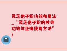 灵芝孢子粉功效和用法_“灵芝孢子粉的神奇功效与正确使用方法”)