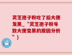 灵芝孢子粉吃了后大便发黑_“灵芝孢子粉导致大便变黑的原因分析”)