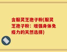 含服灵芝孢子粉(服灵芝孢子粉：增强身体免疫力的天然选择)