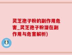 灵芝孢子粉的副作用危害_灵芝孢子粉潜在副作用与危害解析)