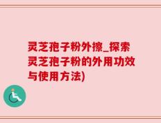 灵芝孢子粉外擦_探索灵芝孢子粉的外用功效与使用方法)
