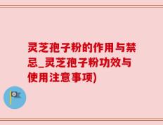 灵芝孢子粉的作用与禁忌_灵芝孢子粉功效与使用注意事项)
