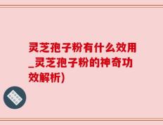 灵芝孢子粉有什么效用_灵芝孢子粉的神奇功效解析)