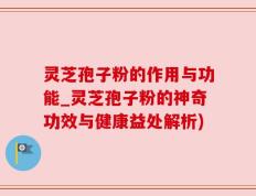 灵芝孢子粉的作用与功能_灵芝孢子粉的神奇功效与健康益处解析)
