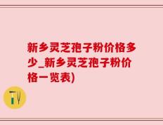 新乡灵芝孢子粉价格多少_新乡灵芝孢子粉价格一览表)
