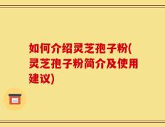 如何介绍灵芝孢子粉(灵芝孢子粉简介及使用建议)