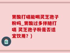 胃酸打嗝能喝灵芝孢子粉吗_胃酸过多伴随打嗝 灵芝孢子粉是否适宜饮用？)
