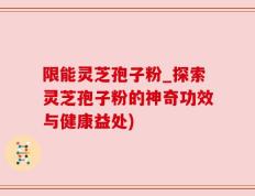 限能灵芝孢子粉_探索灵芝孢子粉的神奇功效与健康益处)