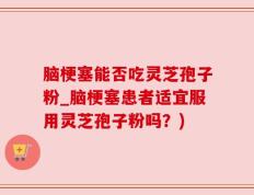 脑梗塞能否吃灵芝孢子粉_脑梗塞患者适宜服用灵芝孢子粉吗？)