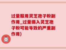 过量服用灵芝孢子粉副作用_过量摄入灵芝孢子粉可能导致的严重副作用)