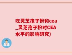 吃灵芝孢子粉和cea_灵芝孢子粉对CEA水平的影响研究)
