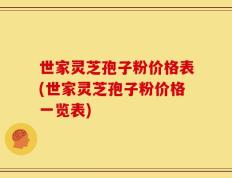 世家灵芝孢子粉价格表(世家灵芝孢子粉价格一览表)