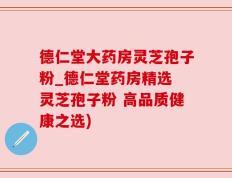 德仁堂大药房灵芝孢子粉_德仁堂药房精选 灵芝孢子粉 高品质健康之选)