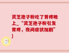 灵芝孢子粉吃了胃疼晚上_“灵芝孢子粉引发胃疼，夜间症状加剧”)