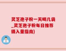 灵芝孢子粉一天喝几袋_灵芝孢子粉每日推荐摄入量指南)