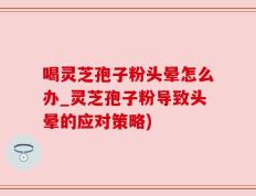 喝灵芝孢子粉头晕怎么办_灵芝孢子粉导致头晕的应对策略)