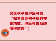 灵芝孢子粉济民可信_“探索灵芝孢子粉的神奇功效，济民可信品牌值得信赖”)