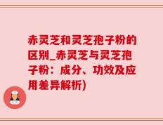 赤灵芝和灵芝孢子粉的区别_赤灵芝与灵芝孢子粉：成分、功效及应用差异解析)