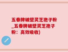 五眷牌破壁灵芝孢子粉_五眷牌破壁灵芝孢子粉：高效吸收)