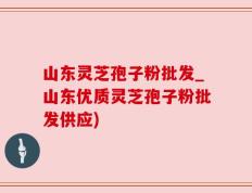 山东灵芝孢子粉批发_山东优质灵芝孢子粉批发供应)