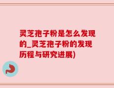 灵芝孢子粉是怎么发现的_灵芝孢子粉的发现历程与研究进展)
