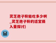 灵芝孢子粉能吃多少啊_灵芝孢子粉的适宜摄入量探讨)