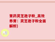 胃药灵芝孢子粉_高效养胃：灵芝孢子粉全面解析)
