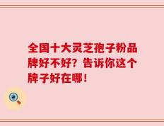 全国十大灵芝孢子粉品牌好不好？告诉你这个牌子好在哪！