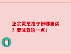 正宗灵芝孢子粉哪里买？要注意这一点！