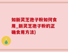 如新灵芝孢子粉如何食用_新灵芝孢子粉的正确食用方法)