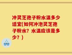 冲灵芝孢子粉水温多少适宜(如何冲泡灵芝孢子粉水？水温应该是多少？)