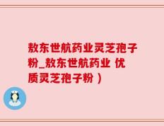 敖东世航药业灵芝孢子粉_敖东世航药业 优质灵芝孢子粉 )