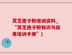 灵芝孢子粉培训资料_“灵芝孢子粉知识与应用培训手册”)