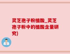 灵芝孢子粉植酸_灵芝孢子粉中的植酸含量研究)