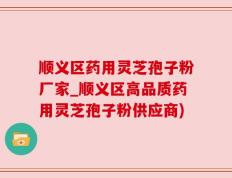 顺义区药用灵芝孢子粉厂家_顺义区高品质药用灵芝孢子粉供应商)