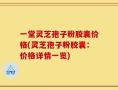 一堂灵芝孢子粉胶囊价格(灵芝孢子粉胶囊：价格详情一览)