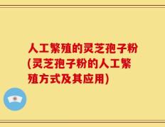 人工繁殖的灵芝孢子粉(灵芝孢子粉的人工繁殖方式及其应用)