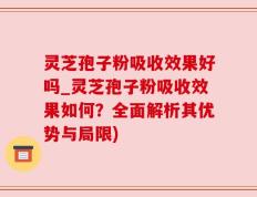 灵芝孢子粉吸收效果好吗_灵芝孢子粉吸收效果如何？全面解析其优势与局限)