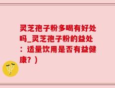 灵芝孢子粉多喝有好处吗_灵芝孢子粉的益处：适量饮用是否有益健康？)