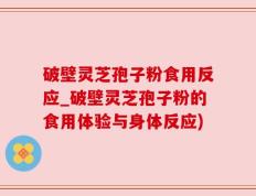 破壁灵芝孢子粉食用反应_破壁灵芝孢子粉的食用体验与身体反应)