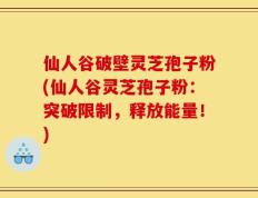 仙人谷破壁灵芝孢子粉(仙人谷灵芝孢子粉：突破限制，释放能量！)