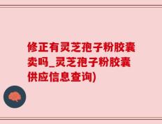 修正有灵芝孢子粉胶囊卖吗_灵芝孢子粉胶囊供应信息查询)