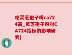 吃灵芝孢子粉ca724高_灵芝孢子粉对CA724指标的影响研究)