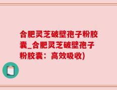 合肥灵芝破壁孢子粉胶囊_合肥灵芝破壁孢子粉胶囊：高效吸收)