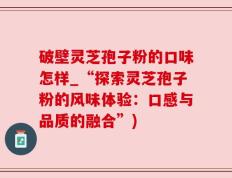 破壁灵芝孢子粉的口味怎样_“探索灵芝孢子粉的风味体验：口感与品质的融合”)