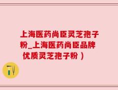 上海医药尚臣灵芝孢子粉_上海医药尚臣品牌 优质灵芝孢子粉 )