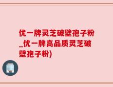 优一牌灵芝破壁孢子粉_优一牌高品质灵芝破壁孢子粉)