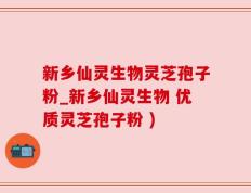 新乡仙灵生物灵芝孢子粉_新乡仙灵生物 优质灵芝孢子粉 )