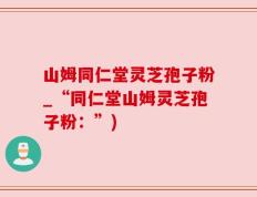 山姆同仁堂灵芝孢子粉_“同仁堂山姆灵芝孢子粉：”)