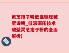 灵芝孢子粉低温碾压破壁说明_低温碾压技术破壁灵芝孢子粉的全面解析)